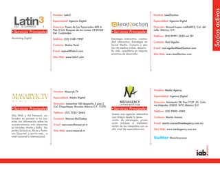 Socios activos
                                   Nombre: Latin3                                                                    Nombre: Lead2action

                                   Especialidad: Agencia Digital                                                     Especialidad: Agencia Digital

  DIGIT AL EXPERIENCE      S       Dirección: Paseo de Los Tamarindos 400 A                                          Dirección: Manuel Lopez cotilla#812, Col. del
                                   Piso 5 Col. Bosques de las Lomas, CP.05120                                        valle. México, D.F.
•Servicios Principales             Del. Cuajimalpa                               •Servicios Principales
                                                                                                                     Teléfono: (55) 5999•2030 ext.101
Marketing Digital                  Teléfono: (55) 1168•9907                      Estrategia Interactiva, creativi-
                                                                                 dad interactiva, Estrategia en      Contacto: Raúl Aguilar
                                   Contacto: Matias Perel                        Social Media, Compra y ges-
                                                                                 tion de medios online, desarro      E-mail: raul.aguilar@lead2action.com
                                   E-mail: mperel@latin3.com                     llo web, consultoria en mejores
                                                                                 practicas de desarrollo.            Sitio Web: www.lead2action.com
                                   Sitio Web: www.latin3.com




                                                                                                                     Nombre: Media Agency
                                   Nombre: Masaryk.TV
                                                                                                                     Especialidad: Agencia Digital
                                   Especialidad: Medio Digital
                                                                                                                     Dirección: Montecito 38, Piso 7 OF. 35. Colo-
                                   Dirección: Lamartine 160 despacho 2 piso 2
                                                                                                                     nia Nápoles, 03810. WTC México, D.F.
                                   Col. Chapultepec Morales México D.F. 11570.
•Servicios Principales                                                           •Servicios Principales
                                                                                                                     Teléfono: (55) 9000•0385
                                   Teléfono: (55) 5254•2444
                                                                                 Somos una agencia interactiva
Sitio Web y Ad Network, en-
                                                                                 que integra desde la gene-          Contacto: Martín Aceves
focados en proveer a los usu-      Contacto: Marcos McCluskey
                                                                                 ración de estrategias, produ-
arios con información sobre los
                                                                                 cción in-house e implemen-          E-mail: martin.aceves@mediagency.com.mx
acontecimientos más relevantes     E-mail: marcosmc@masaryk.tv
                                                                                 tación de las campañas con un
en Sociales, Moda y Estilo, De-
                                                                                 alto nivel de especialización.      Sitio Web: www.mediagency.com.mx
portes Exclusivos, Ricos y Famo-   Sitio Web: www.masaryk.tv
sos, Gourmet, y mucho más… a
nivel nacional e internacional.
                                                                                                                                   @martinaceves
 