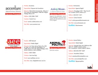 Socios activos
                         Nombre: Accenture                                                                     Nombre: Activamente

                         Especialidad: Empresa de Consultoria                                                  Especialidad: Agencia Digital

                         Dirección: Blvd. Ávila Camacho No. 138 piso 7                                         Dirección: Tamaulipas 150 1° Piso Torre B
                         Col. Lomas de Chapultepec.11000 Del. Miguel                                           Col. Condesa, 06170, México D.F.
                         Hidalgo México D.F.
•Servicios Principales                                                   •Servicios Principales                Teléfono: (55) 5211•2411
                         Teléfono: (55) 5284•7369                        Agencia de publicidad, consul-
                                                                         toría estratégica y servicios inte-   Contacto: Carlos Guzmán
                         Contacto: Carola Cruz                           grados de mercadotecnia para
                                                                         la Era Digital.                       E-mail: carlos.guzman@activamente.com
                         E-mail: carola.cruz@accenture.com
                                                                                                               Sitio Web: www.activamente.com
                         Sitio Web: www.accenture.com
                                                                                                                            @activamente




                         Nombre: AEE Network                                                                   Nombre: Animal Político

                         Especialidad: Medio Digital                                                           Especialidad: Medio Digital

                         Dirección: Av. Paseo de las Palmas No. 239,                                           Dirección: Avenida Paseo de la Reforma 404-
                         Int. 204, Col. Lomas de Chapultepec C.P.                                              602. C.P. 06600. Colonia Juárez.
•Servicios Principales   11000, Mexico D.F. Del. Miguel Hidalgo, entre
                                                                         •Servicios Principales                Del. Cuauhtémoc. Distrito Federal. México
                         Monte Camerun y Sierra Mojada.                  Portal de noticias                    Teléfono: 044 (55) 2737•4367
                         Teléfono: 5293•8240
                                                                                                               Contacto: Anamilena Salazar
                         Contacto: Jose Juan Rojo
                                                                                                               E-mail: amsalazar@animalpolitico.com
                         E-mail: juan.rojo@aee.com.mx
                                                                                                               Sitio Web: www.animalpolitico.com
                         Sitio Web: www. elsiglodetorreon.com.mx
                                                                                                                            @pajaropolitico
 