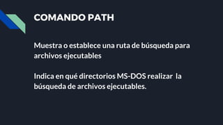 COMANDO PATH
Muestra o establece una ruta de búsqueda para
archivos ejecutables
Indica en qué directorios MS-DOS realizar la
búsqueda de archivos ejecutables.
 