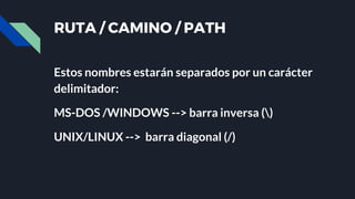 RUTA / CAMINO / PATH
Estos nombres estarán separados por un carácter
delimitador:
MS-DOS /WINDOWS --> barra inversa ()
UNIX/LINUX --> barra diagonal (/)
 
