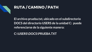 RUTA / CAMINO / PATH
El archivo prueba.txt, ubicado en el subdirectorio
DOCS del directorio USERS de la unidad C: puede
referenciarse de la siguiente manera:
C:USERSDOCSPRUEBA.TXT
 