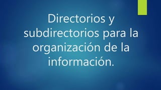 Directorios y
subdirectorios para la
organización de la
información.
 