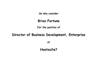 So why consider
Brian Fortune
For the position of
Director of Business Development, Enterprise
at
Hootsuite?
 
