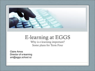 E-learning at EGGS
Why is e-learning important?
Some plans for Term Four
Claire Amos
Director of e-learning
am@eggs.school.nz
 