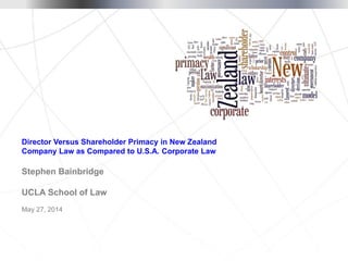 May 27, 2014
Director Versus Shareholder Primacy in New Zealand
Company Law as Compared to U.S.A. Corporate Law
Stephen Bainbridge
UCLA School of Law
 