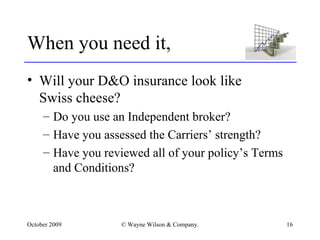 When you need it, Will your D&O insurance look like  Swiss cheese? Do you use an Independent broker? Have you assessed the Carriers’ strength? Have you reviewed all of your policy’s Terms and Conditions? 
