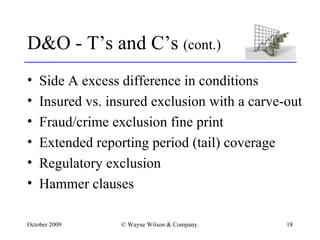 D&O - T’s and C’s  (cont.) Side A excess difference in conditions Insured vs. insured exclusion with a carve-out Fraud/crime exclusion fine print Extended reporting period (tail) coverage Regulatory exclusion Hammer clauses 