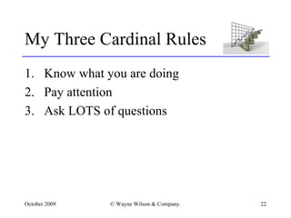 My Three Cardinal Rules Know what you are doing Pay attention Ask LOTS of questions 