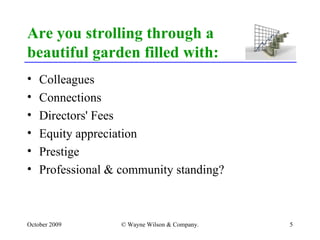 Are you strolling through a  beautiful garden filled with: Colleagues Connections Directors' Fees Equity appreciation Prestige Professional & community standing? 