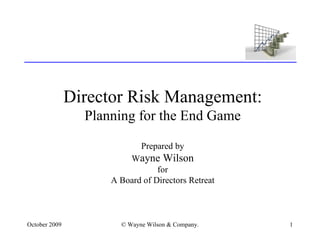Director Risk Management: Planning for the End Game Prepared by W ayne Wilson for A Board of Directors Retreat 