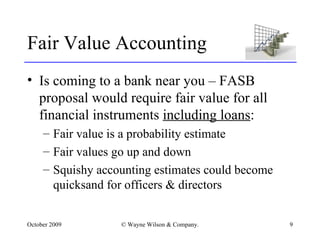 Fair Value Accounting <ul><li>Is coming to a bank near you – FASB proposal would require fair value for all financial inst...