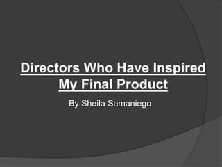 Directors Who Have Inspired
My Final Product
By Sheila Samaniego
 