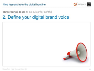 Nine lessons from the digital frontline!

Three things to do to be customer centric!

2. Deﬁne your digital brand voice!




Directors’ Forum – Retail : Wednesday 20 June 2012!   17!
 