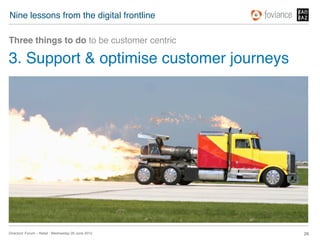 Nine lessons from the digital frontline!

Three things to do to be customer centric!

3. Support & optimise customer journeys!




Directors’ Forum – Retail : Wednesday 20 June 2012!   26!
 
