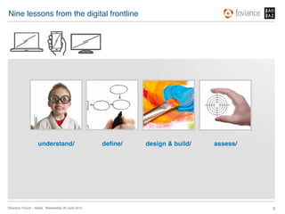 Nine lessons from the digital frontline!




                    understand/!                      deﬁne/!   design & build/!   assess/!




Directors’ Forum – Retail : Wednesday 20 June 2012!                                           3!
 