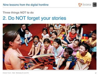 Nine lessons from the digital frontline!

Three things NOT to do!

2. Do NOT forget your stories!




Directors’ Forum – Retail : Wednesday 20 June 2012!   37!
 