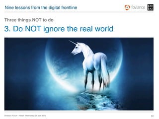 Nine lessons from the digital frontline!

Three things NOT to do!

3. Do NOT ignore the real world!




Directors’ Forum – Retail : Wednesday 20 June 2012!   43!
 