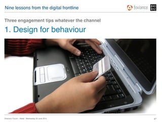 Nine lessons from the digital frontline!

Three engagement tips whatever the channel!

1. Design for behaviour!




Directors’ Forum – Retail : Wednesday 20 June 2012!   47!
 