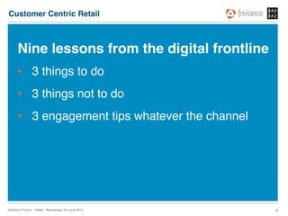 Customer Centric Retail!



      Nine lessons from the digital frontline!
      •  3 things to do!
      •  3 things not to do!
      •  3 engagement tips whatever the channel!




Directors’ Forum – Retail : Wednesday 20 June 2012!   5!
 