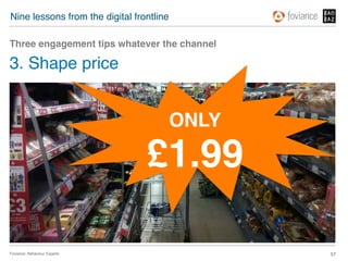 Nine lessons from the digital frontline!

Three engagement tips whatever the channel!

3. Shape price!


                                       ONLY!

                                 £1.99!

Foviance: Behaviour Experts!                   57!
 