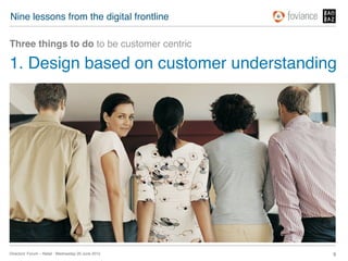 Nine lessons from the digital frontline!

Three things to do to be customer centric!

1. Design based on customer understanding!




Directors’ Forum – Retail : Wednesday 20 June 2012!   9!
 