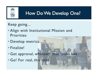 Keep going…	
• Align with Institutional Mission and
Priorities	
• Develop metrics	
• Finalize! 	
• Get approval, whatever that looks like	
• Go! For real, this time.	
 