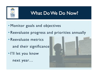 • Monitor goals and objectives	
• Reevaluate progress and priorities annually	
• Reevaluate metrics 	
and their signiﬁcance	
• I’ll let you know 	
next year…	
 