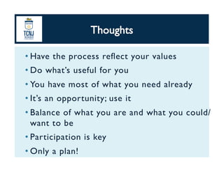 • Have the process reﬂect your values	
• Do what’s useful for you	
• You have most of what you need already	
• It’s an opportunity; use it	
• Balance of what you are and what you could/
want to be	
• Participation is key	
• Only a plan!	
 