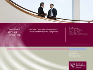 EDUCATING
SUPPORTING
REPRESENTING
www.charteredaccountants.ie
Directors’ Compliance Statements
– Uncharted territory for compliance
COMPANIES
ACT 2014
- DIRECTORS
Gerry Beausang
Partner - ByrneWallace
18 November 2015
Institute of Chartered Accountants
 