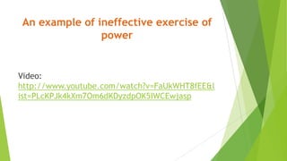 An example of ineffective exercise of
power
Video:
http://www.youtube.com/watch?v=FaUkWHT8fEE&l
ist=PLcKPJk4kXm7Om6dKDyzdpOK5IWCEwjasp
 