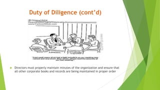 Duty of Diligence (cont’d)
 Directors must properly maintain minutes of the organization and ensure that
all other corporate books and records are being maintained in proper order
 