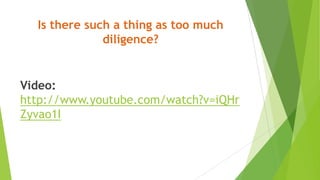 Is there such a thing as too much
diligence?
Video:
http://www.youtube.com/watch?v=iQHr
Zyvao1I
 