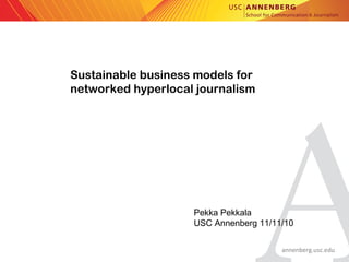 annenberg.usc.edu
Sustainable business models for
networked hyperlocal journalism
Pekka Pekkala
USC Annenberg 11/11/10
 