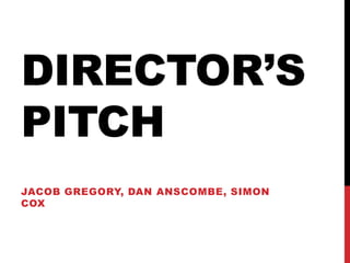 DIRECTOR’S 
PITCH 
JACOB GREGORY, DAN ANSCOMBE, SIMON 
COX 
 
