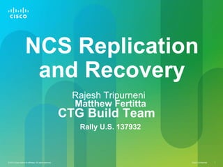 Cisco Confidential 1© 2013 Cisco and/or its affiliates. All rights reserved.
NCS Replication
and Recovery
Rajesh Tripurneni
Matthew Fertitta
CTG Build Team
Rally U.S. 137932
 