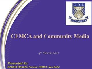 4th March 2017
Presented By:
Shahid Rasool, Director, CEMCA, New Delhi
CEMCA and Community Media
 