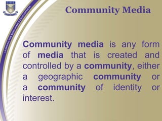Community Media
Community media is any form
of media that is created and
controlled by a community, either
a geographic community or
a community of identity or
interest.
 