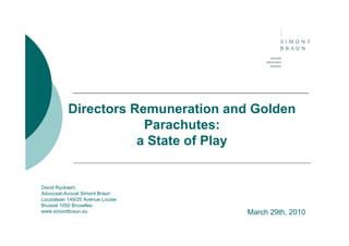 Directors Remuneration and Golden
                       Parachutes:
                      a State of Play


David Ryckaert,
Advocaat-Avocat Simont Braun
Louizalaan 149/20 Avenue Louise
Brussel 1050 Bruxelles
www.simontbraun.eu                  March 29th, 2010
 