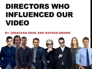 DIRECTORS WHO
INFLUENCED OUR
VIDEO
BY JONATHAN EDGE AND NATHAN BROWN
 