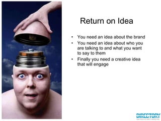 Return on Idea You need an idea about the brand You need an idea about who you are talking to and what you want to say to them Finally you need a creative idea that will engage 