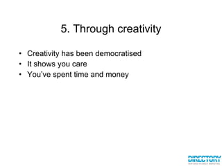 5. Through creativity Creativity has been democratised It shows you care You’ve spent time and money 