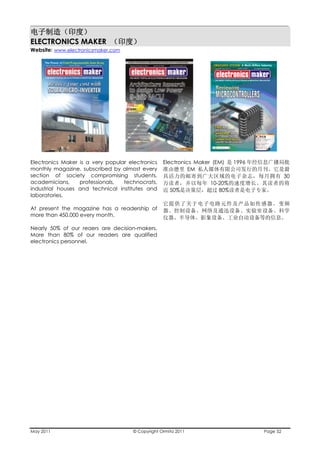 ________________________________________________________________________________

ELECTRONICS MAKER
Website: www.electronicsmaker.com




Electronics Maker is a very popular electronics    Electronics Maker (EM)    1996
monthly magazine, subscribed by almost every                 EM
section of society compromising students,                                                     30
academicians,     professionals,  technocrats,                      10-20%
industrial houses and technical institutes and        50%              80%
laboratories.

At present the magazine has a readership of
more than 450,000 every month.

Nearly 50% of our reaers are decision-makers.
More than 80% of our readers are qualified
electronics personnel.




May 2011                              © Copyright Ormita 2011                       Page 52
 