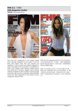 ________________________________________________________________________________
FHM
FHM Magazine (India)
Website: http://maxposure.in




FHM (For Him Magazine) is the largest selling        FHM (For Him Magazine)
men's lifestyle magazine in the world. In the UK,                             FHM
FHM sells higher than GQ and Esquire put             GQ      Esquire
together. It is the number one selling magazine in                     60%
more than 60% of the countries it is published in.
FHM is UK's largest men's lifestyle media brand,     FHM
and FHM.com is Europe's biggest men's lifestyle      FHM.com                                   28
website. Published in 28 countries in 23 languages          23                      40
and sold in 40 countries worldwide, FHM has been     FHM                      “
voted the "Best Magazine in The World" by UK's
                                                       ”
magazine industry thrice.




May 2011                               © Copyright Ormita 2011                       Page 63
 