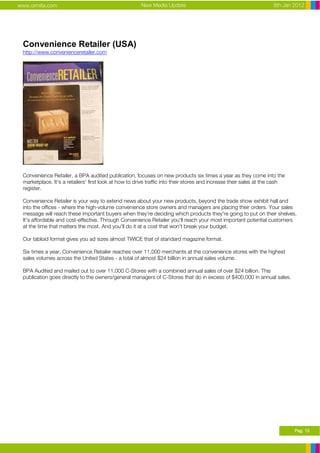 www.ormita.com                                         New Media Update                                            8th Jan 2012




 Convenience Retailer (USA)
 http://www.convenienceretailer.com




 Convenience Retailer, a BPA audited publication, focuses on new products six times a year as they come into the
 marketplace. It's a retailers' first look at how to drive traffic into their stores and increase their sales at the cash
 register.

 Convenience Retailer is your way to extend news about your new products, beyond the trade show exhibit hall and
 into the offices - where the high-volume convenience store owners and managers are placing their orders. Your sales
 message will reach these important buyers when they're deciding which products they're going to put on their shelves.
 It's affordable and cost-effective. Through Convenience Retailer you'll reach your most important potential customers
 at the time that matters the most. And you'll do it at a cost that won't break your budget.

 Our tabloid format gives you ad sizes almost TWICE that of standard magazine format.

 Six times a year, Convenience Retailer reaches over 11,000 merchants at the convenience stores with the highest
 sales volumes across the United States - a total of almost $24 billion in annual sales volume.

 BPA Audited and mailed out to over 11,000 C-Stores with a combined annual sales of over $24 billion. This
 publication goes directly to the owners/general managers of C-Stores that do in excess of $400,000 in annual sales.




                                                                                                                            Pag. 13
 