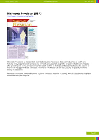 www.ormita.com                                       New Media Update                                           8th Jan 2012




 Minnesota Physician (USA)
 http://www.mppub.com/mnphys.html




 Minnesota Physician is an independent, controlled circulation newspaper. It covers the business of health care,
 featuring timely regional reports on news and competitive issues and lively profiles of local medical leaders. We also
 offer special reports on industry concerns and in-depth analysis of strategies and decisions affecting the practice of
 medicine in the upper midwest. Minnesota Physician is not affiliates with any state, county or specialty medicine
 society or association.

 Minnesota Physician is published 12 times a year by Minnesota Physician Publishing. Annual subscriptions are $48.00
 and individual copies are $5.00.




                                                                                                                          Pag. 27
 