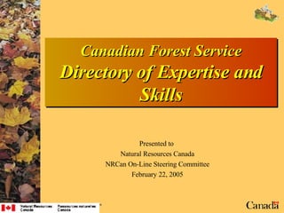 Canadian Forest Service Directory of Expertise and Skills Presented to  Natural Resources Canada NRCan On-Line Steering Committee February 22, 2005 