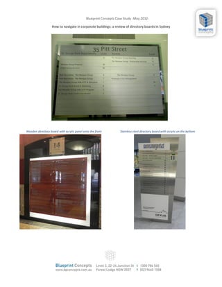 Blueprint Concepts Case Study -May 2012-

                   How to navigate in corporate buildings: a review of directory boards In Sydney




Wooden directory board with acrylic panel onto the front         Stainless steel directory board with acrylic on the bottom
 