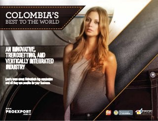 COLOMBIA’S

BEST TO THE WORLD

AN INNOVATIVE,
TRENDSETTING, AND
VERTICALLY INTEGRATED
INDUSTRY
Learn more about Colombia’s top companies
and all they can provide for your business.

L ib ertad

y O rd e n

 