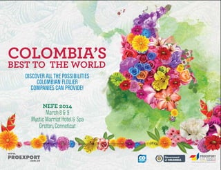 Libertad y Orden
COLOMBIA’S
BEST TO THE WORLD
NEFE 2014
March 8 & 9
Mystic Marriot Hotel & Spa
Groton, Conneticut
DISCOVER ALL THE POSSIBILITIES
COLOMBIAN FLOWER
COMPANIES CAN PROVIDE!
 