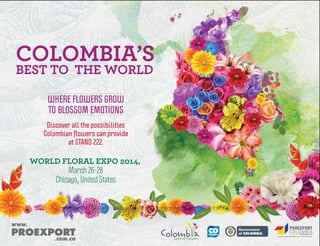 Libertad y Orden
WORLD FLORAL EXPO 2014,
March 26-28
Chicago, United States
Discover all the possibilities
Colombian ﬂowers can provide
at STAND 222.
WHERE FLOWERS GROW
TO BLOSSOM EMOTIONS
 